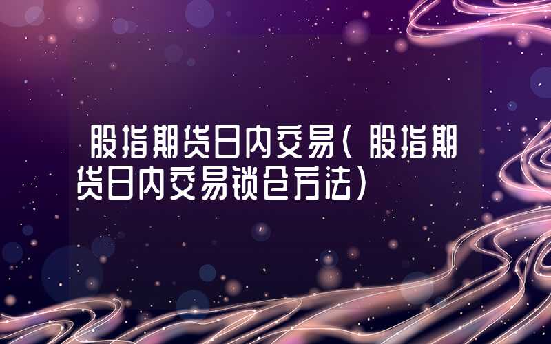 股指期货日内交易（股指期货日内交易锁仓方法）