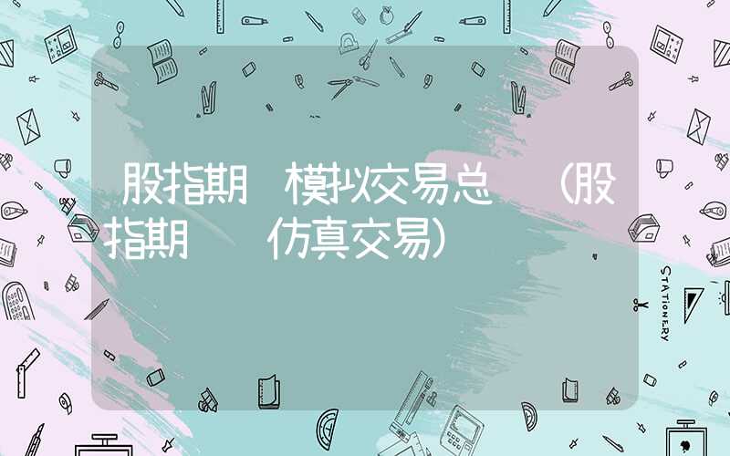 股指期货模拟交易总结（股指期货 仿真交易）