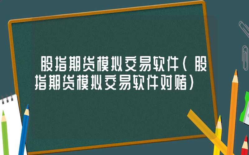 股指期货模拟交易软件（股指期货模拟交易软件对赌）