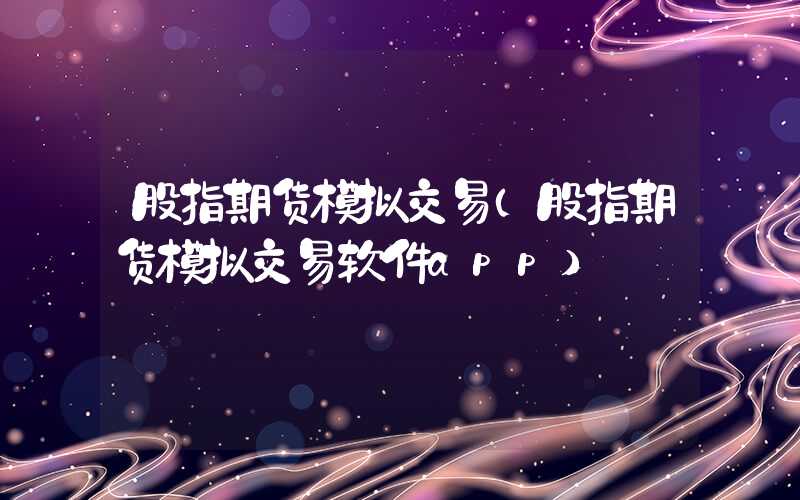 股指期货模拟交易（股指期货模拟交易软件app）