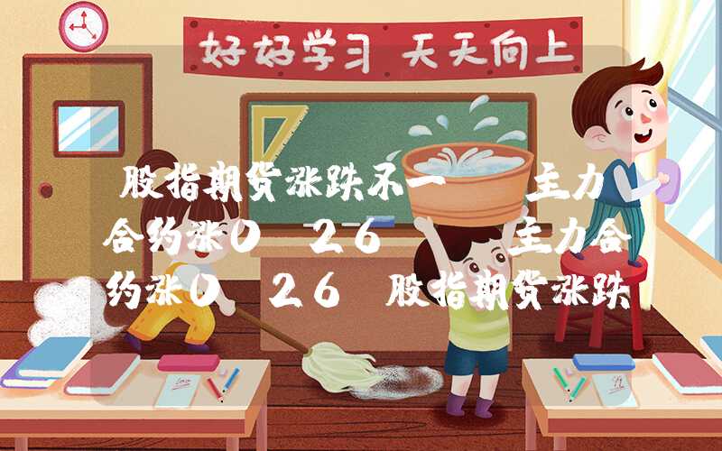 股指期货涨跌不一IM主力合约涨0.26%im主力合约涨0.26%股指期货涨跌不一IM主力合约涨0.26%