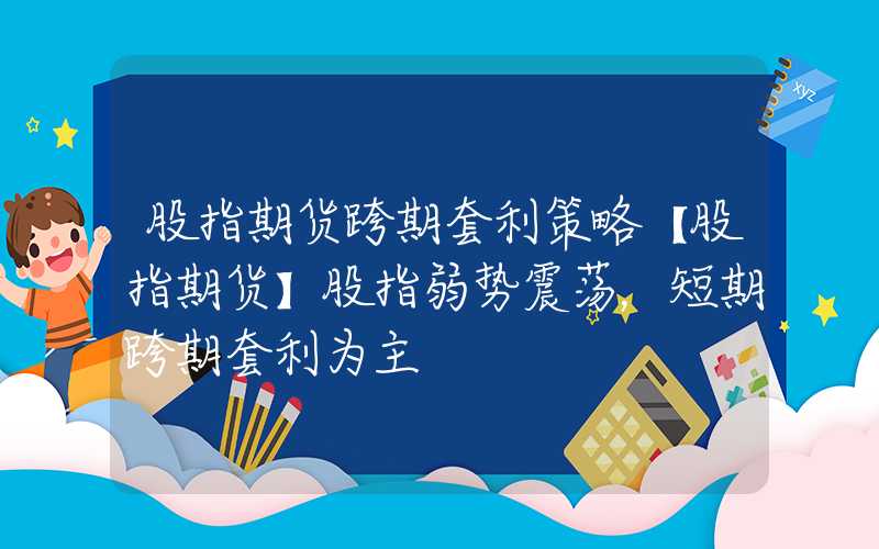 股指期货跨期套利策略【股指期货】股指弱势震荡，短期跨期套利为主