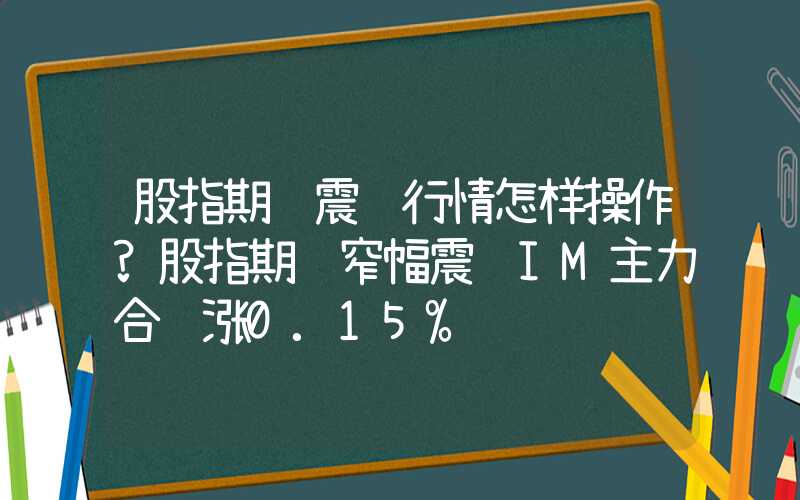 股指期货震荡行情怎样操作?股指期货窄幅震荡IM主力合约涨0.15%