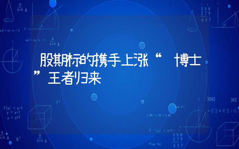 股期标的携手上涨“铜博士”王者归来"铜博士"王者归来"}股期标的携手上涨“铜博士”王者归来