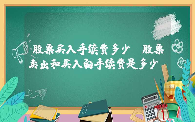 股票买入手续费多少（股票卖出和买入的手续费是多少）