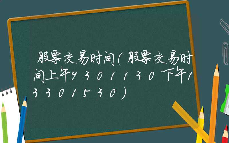 股票交易时间（股票交易时间上午9301130下午13301530）