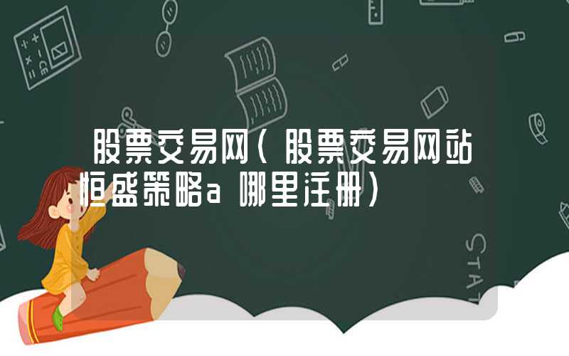 股票交易网（股票交易网站恒盛策略a哪里注册）