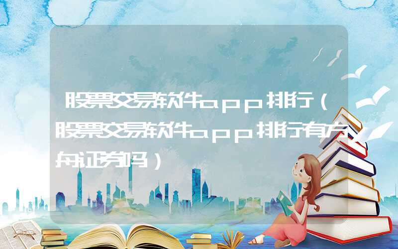 股票交易软件app排行（股票交易软件app排行有方舟证券吗）