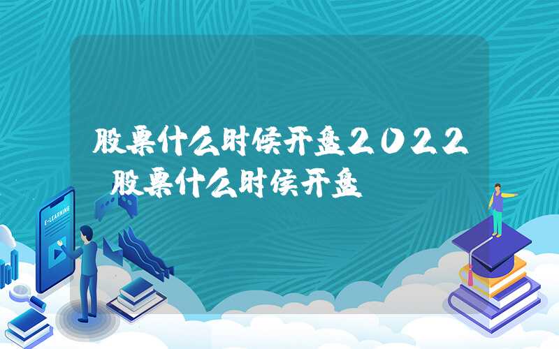 股票什么时候开盘2022（股票什么时侯开盘）