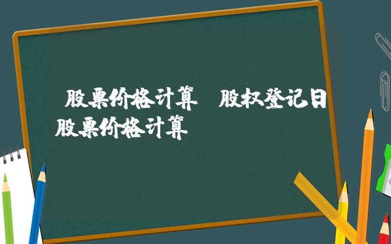 股票价格计算（股权登记日股票价格计算）