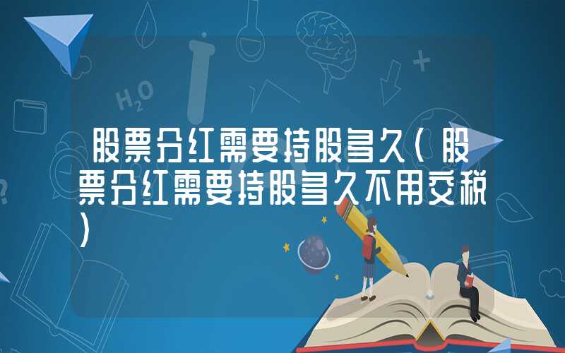 股票分红需要持股多久（股票分红需要持股多久不用交税）