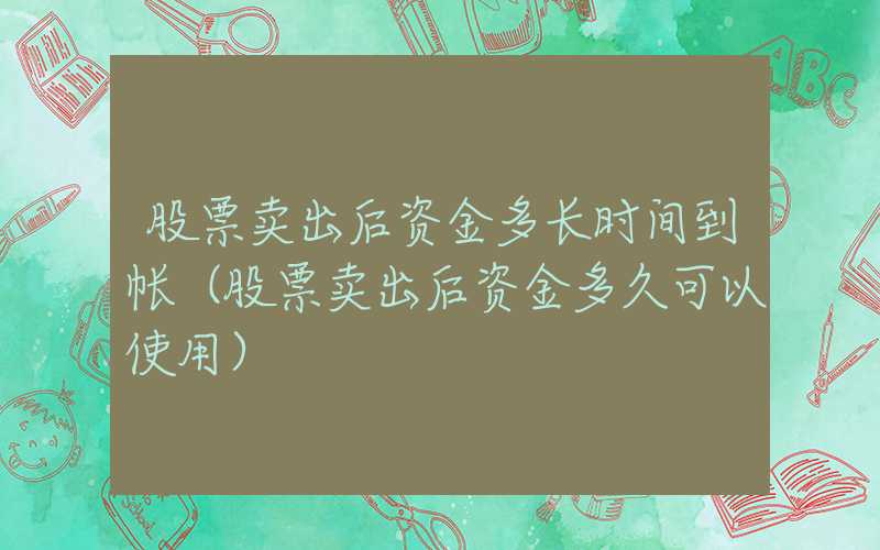 股票卖出后资金多长时间到帐（股票卖出后资金多久可以使用）