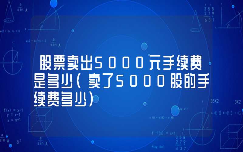 股票卖出5000元手续费是多少（卖了5000股的手续费多少）