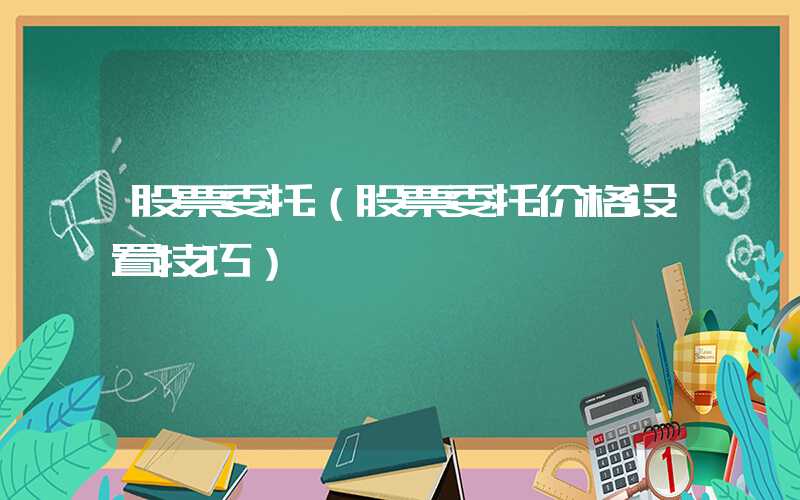 股票委托（股票委托价格设置技巧）