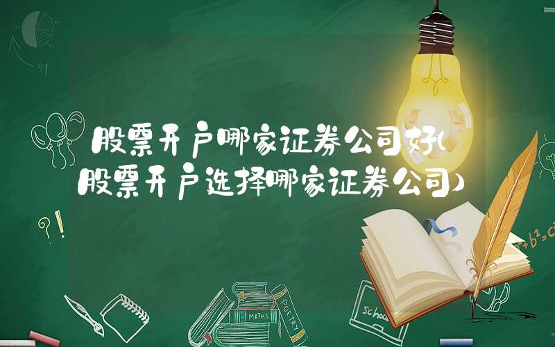 股票开户哪家证券公司好（股票开户选择哪家证券公司）