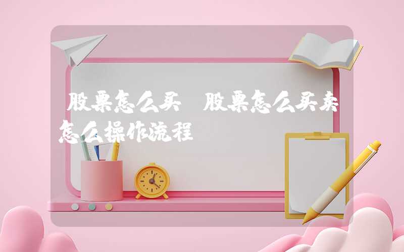 股票怎么买（股票怎么买卖怎么操作流程）