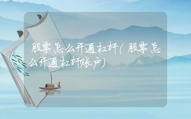 股票怎么开通杠杆（股票怎么开通杠杆账户）