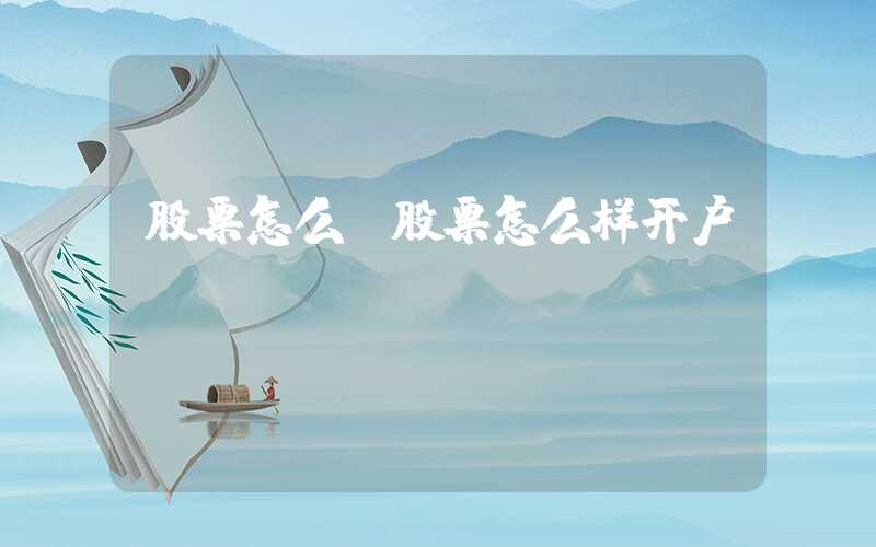 股票怎么（股票怎么样开户）