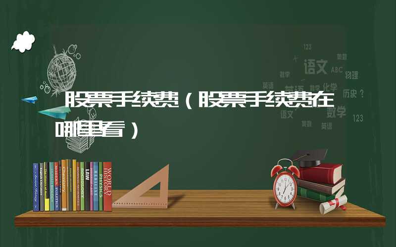 股票手续费（股票手续费在哪里看）