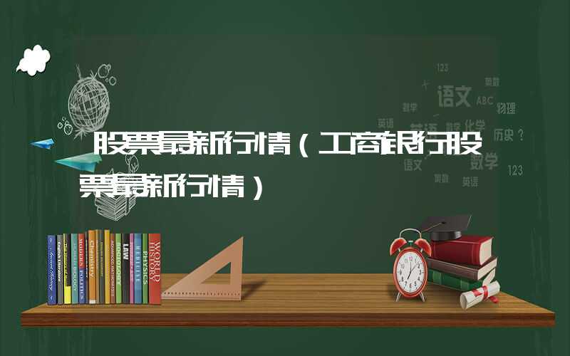 股票最新行情（工商银行股票最新行情）