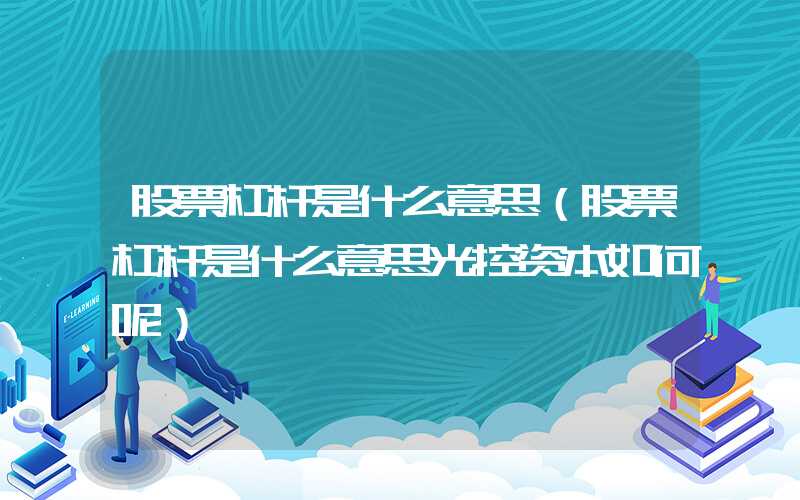 股票杠杆是什么意思（股票杠杆是什么意思光控资本如何呢）