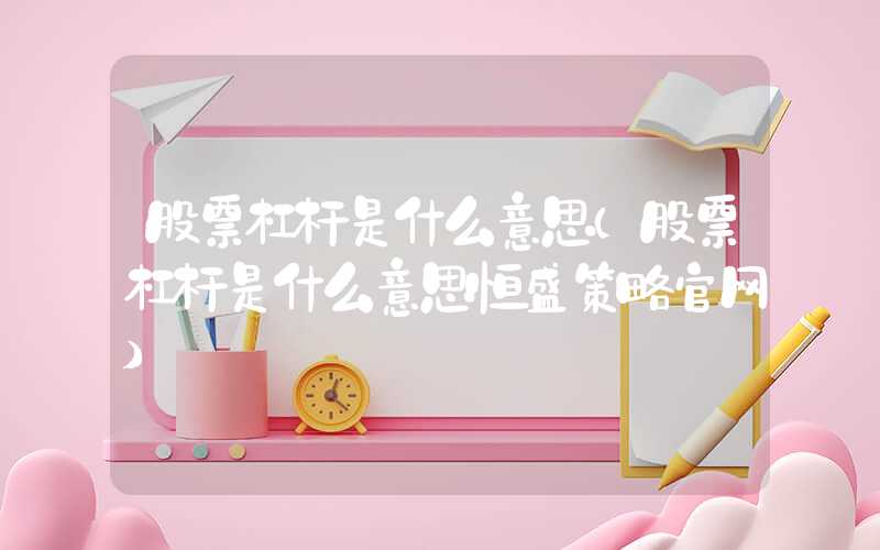 股票杠杆是什么意思（股票杠杆是什么意思恒盛策略官网）