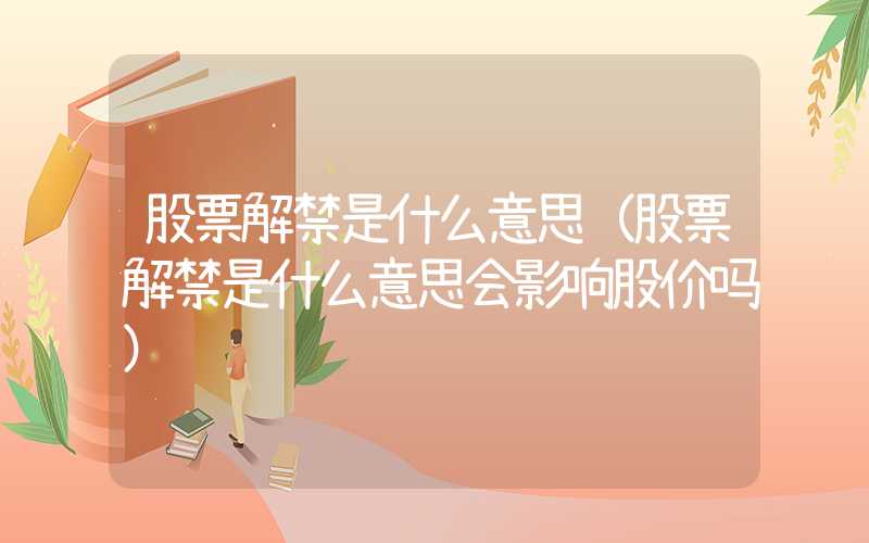 股票解禁是什么意思（股票解禁是什么意思会影响股价吗）