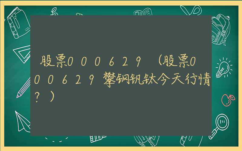 股票000629（股票000629攀钢钒钛今天行情?）