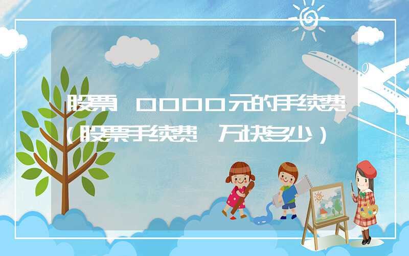 股票10000元的手续费（股票手续费一万块多少）