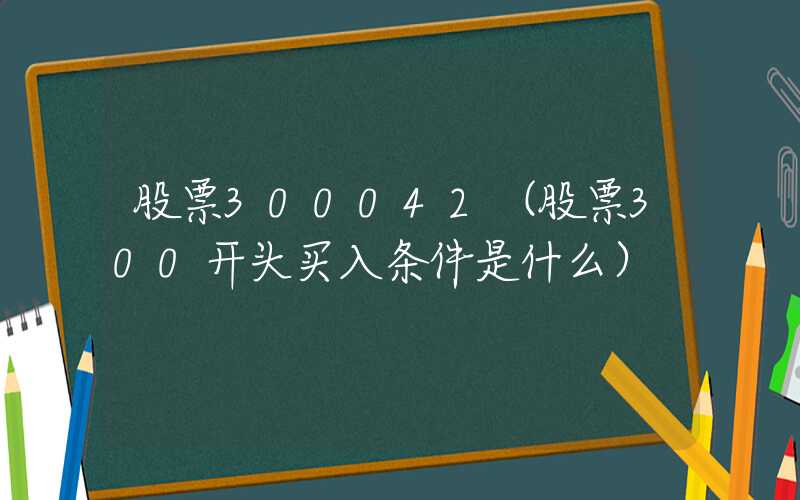 股票300042（股票300开头买入条件是什么）