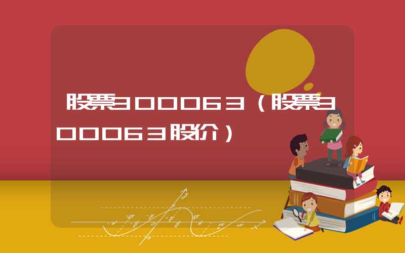 股票300063（股票300063股价）