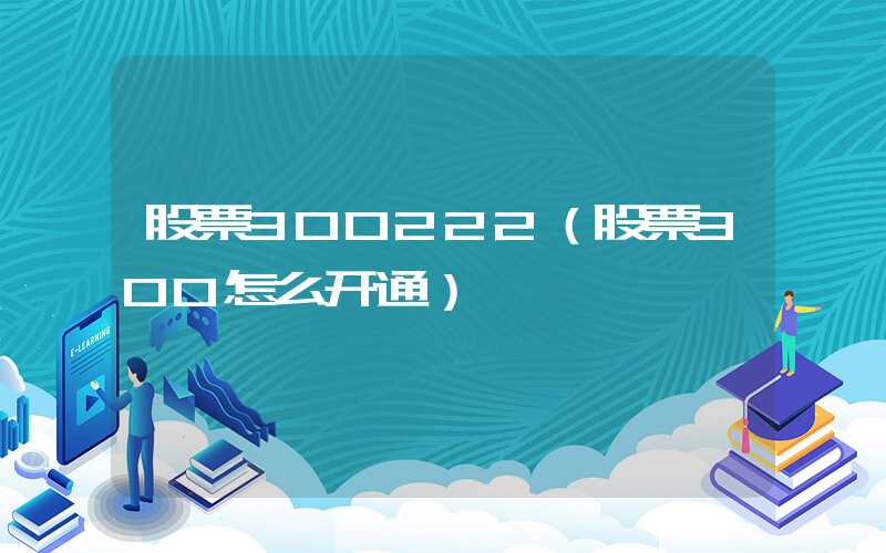 股票300222（股票300怎么开通）