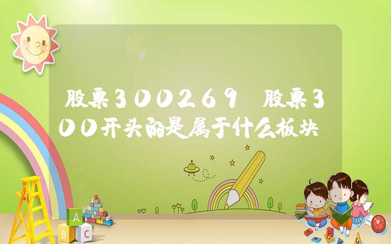 股票300269（股票300开头的是属于什么板块）