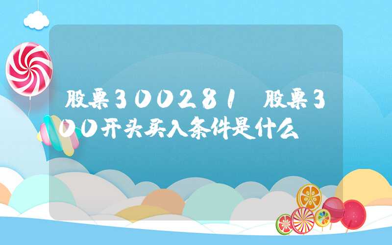 股票300281（股票300开头买入条件是什么）