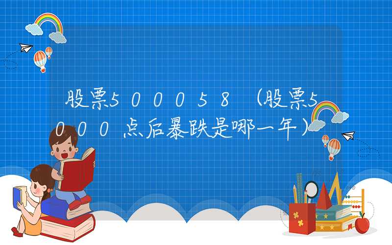 股票500058（股票5000点后暴跌是哪一年）