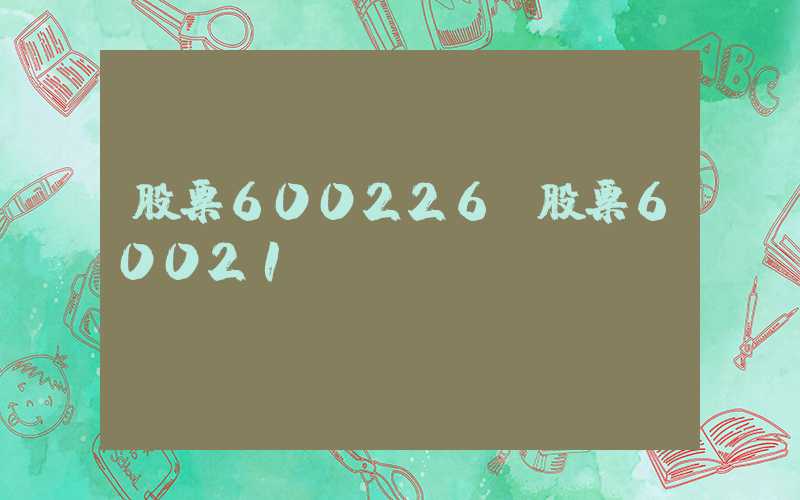 股票600226（股票60021）