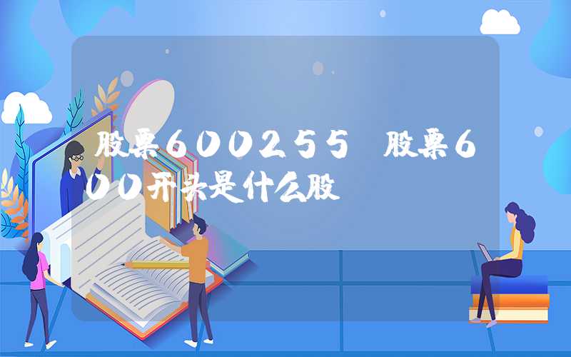 股票600255（股票600开头是什么股）