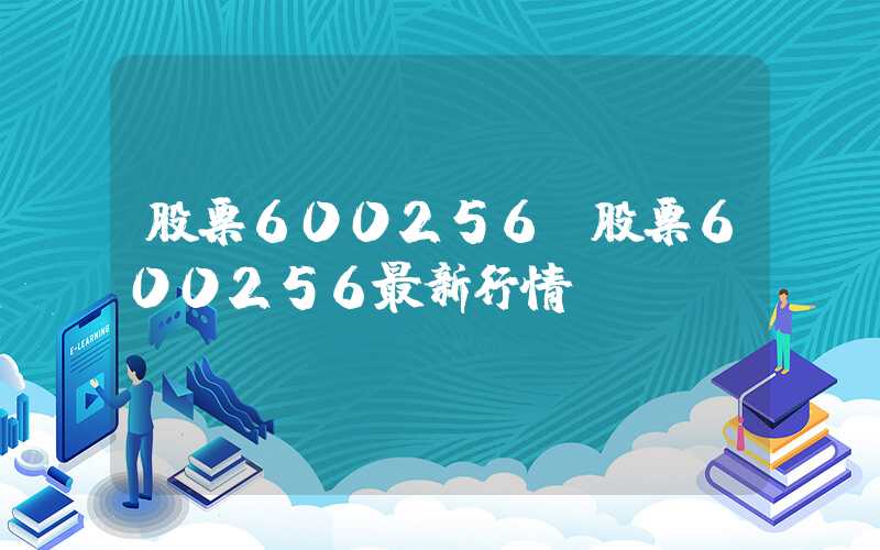 股票600256（股票600256最新行情）