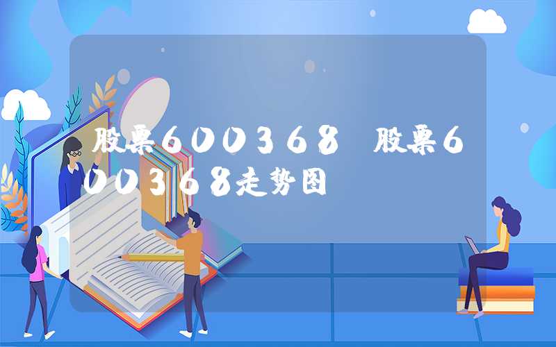 股票600368（股票600368走势图）