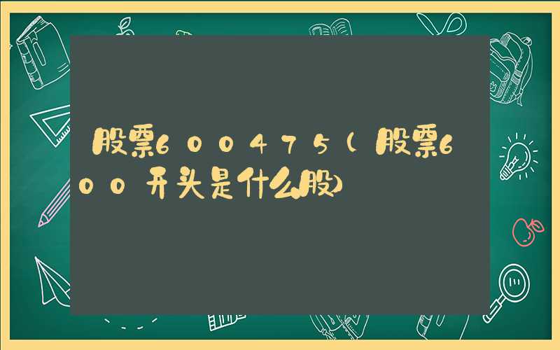 股票600475（股票600开头是什么股）