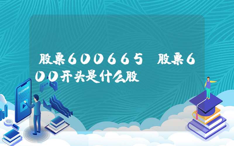 股票600665（股票600开头是什么股）