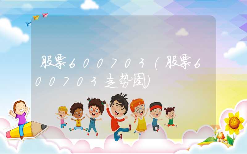 股票600703（股票600703走势图）