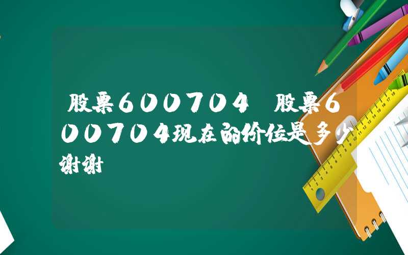 股票600704（股票600704现在的价位是多少谢谢）