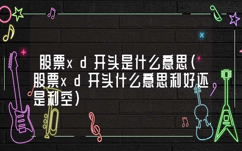 股票xd开头是什么意思（股票xd开头什么意思利好还是利空）