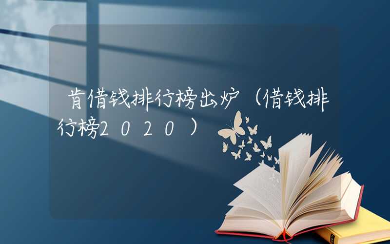 肯借钱排行榜出炉（借钱排行榜2020）