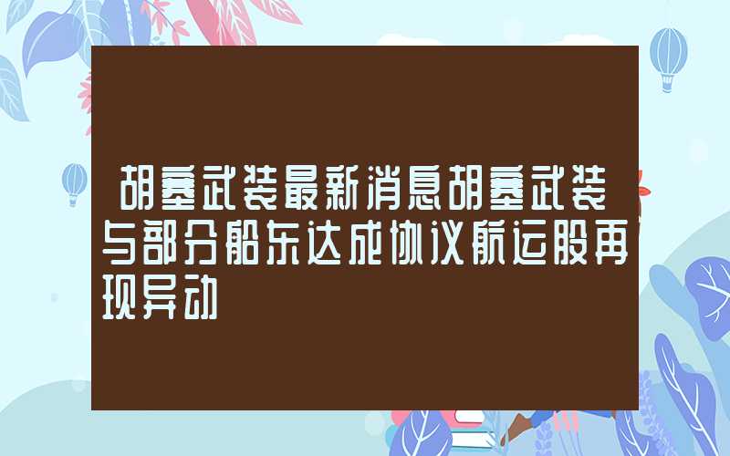 胡塞武装最新消息胡塞武装与部分船东达成协议航运股再现异动