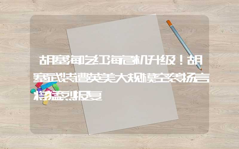 胡塞海吃红海危机升级！胡塞武装遭英美大规模空袭扬言将猛烈报复