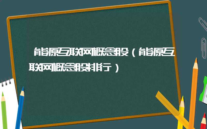 能源互联网概念股（能源互联网概念股排行）