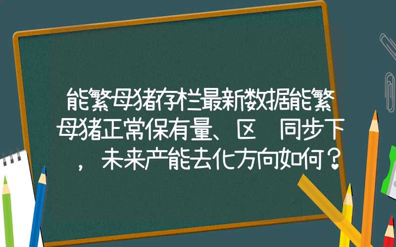 能繁母猪存栏最新数据能繁母猪正常保有量、区间同步下调，未来产能去化方向如何？