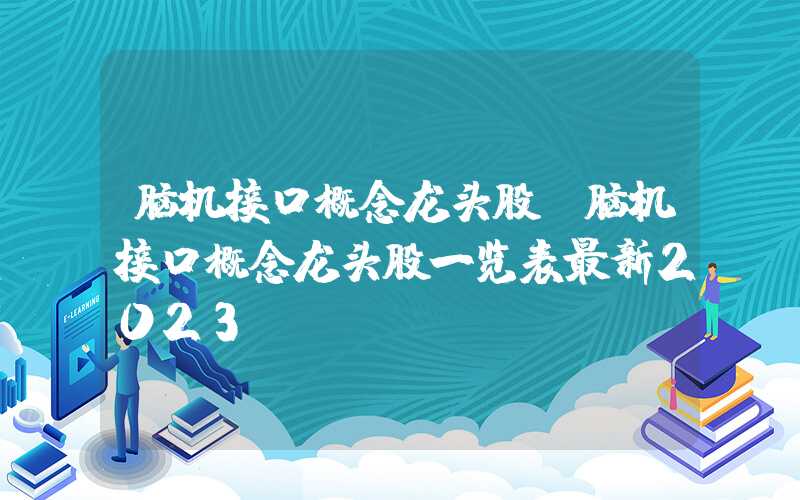 脑机接口概念龙头股（脑机接口概念龙头股一览表最新2023）